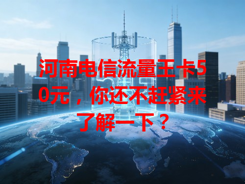 河南电信流量王卡50元，你还不赶紧来了解一下？