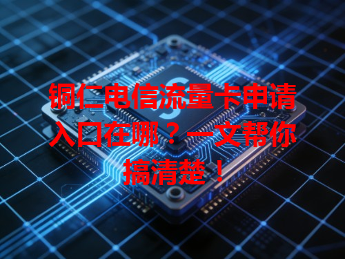 铜仁电信流量卡申请入口在哪？一文帮你搞清楚！