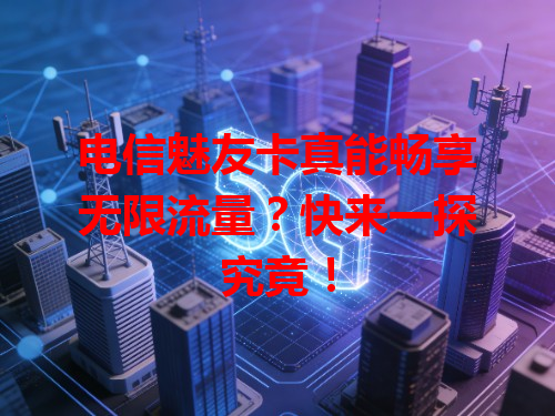 电信魅友卡真能畅享无限流量？快来一探究竟！