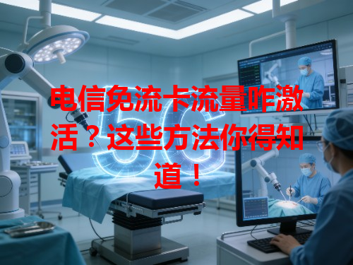 电信免流卡流量咋激活？这些方法你得知道！