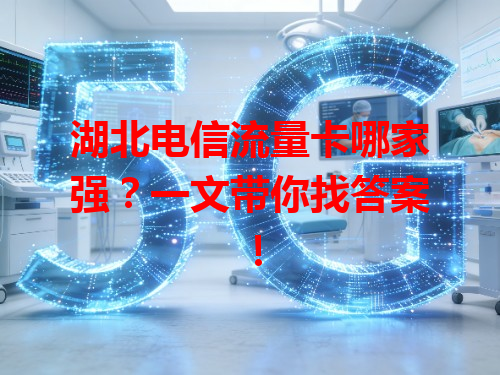 湖北电信流量卡哪家强？一文带你找答案！