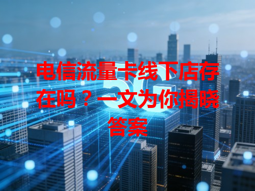 电信流量卡线下店存在吗？一文为你揭晓答案