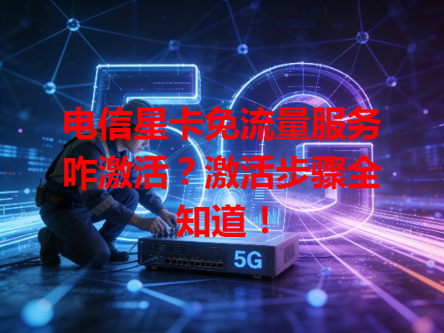 电信星卡免流量服务咋激活？激活步骤全知道！