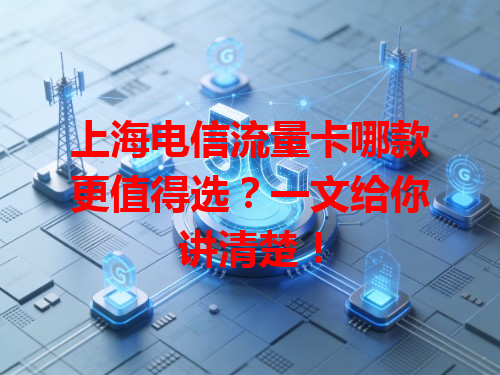 上海电信流量卡哪款更值得选？一文给你讲清楚！