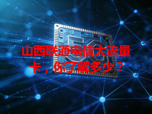 山西联通电信大流量卡，你了解多少？