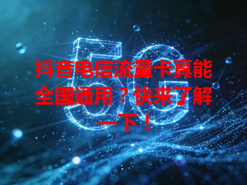 抖音电信流量卡真能全国通用？快来了解一下！