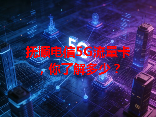 抚顺电信5G流量卡，你了解多少？