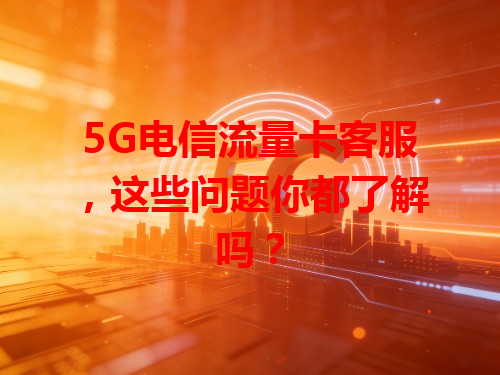 5G电信流量卡客服，这些问题你都了解吗？