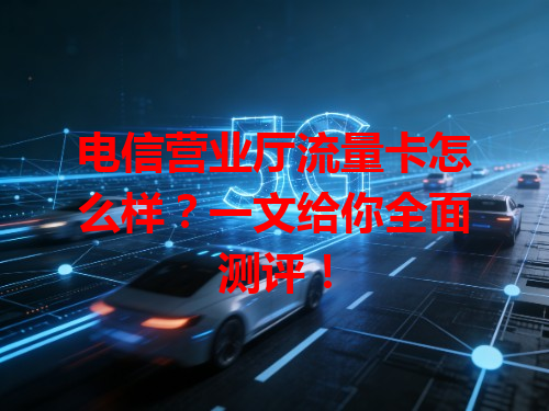 电信营业厅流量卡怎么样？一文给你全面测评！