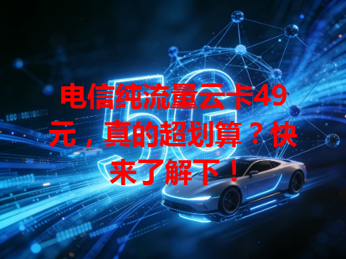 电信纯流量云卡49元，真的超划算？快来了解下！