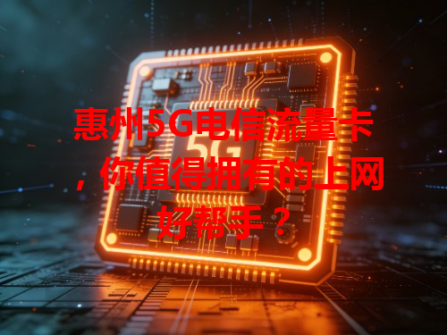 惠州5G电信流量卡，你值得拥有的上网好帮手？