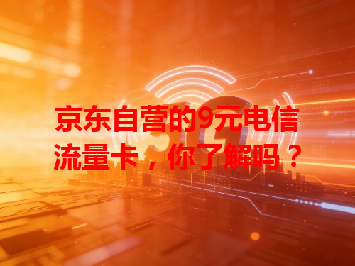 京东自营的9元电信流量卡，你了解吗？