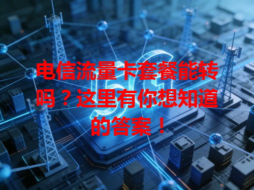 电信流量卡套餐能转吗？这里有你想知道的答案！