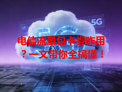 电信流量包卡劵咋用？一文带你全搞懂！
