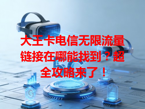 大王卡电信无限流量链接在哪能找到？超全攻略来了！