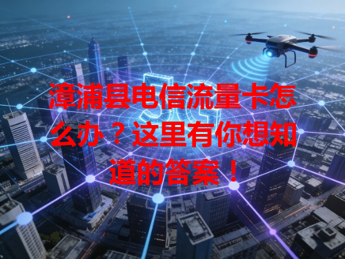 漳浦县电信流量卡怎么办？这里有你想知道的答案！