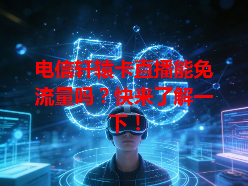 电信轩辕卡直播能免流量吗？快来了解一下！
