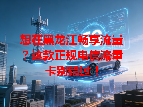 想在黑龙江畅享流量？这款正规电信流量卡别错过！