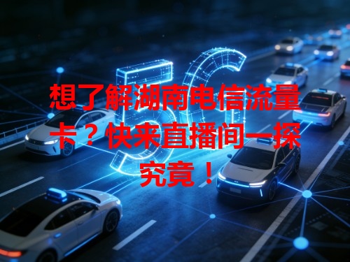 想了解湖南电信流量卡？快来直播间一探究竟！