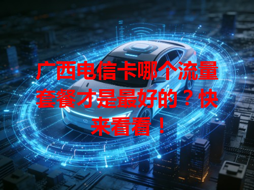 广西电信卡哪个流量套餐才是最好的？快来看看！