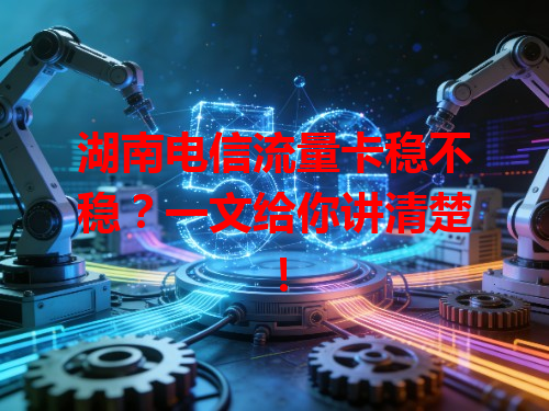 湖南电信流量卡稳不稳？一文给你讲清楚！