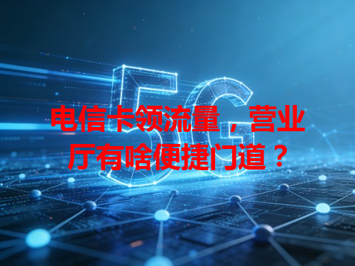 电信卡领流量，营业厅有啥便捷门道？