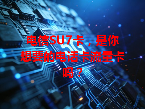 电信SU7卡，是你想要的电话卡流量卡吗？