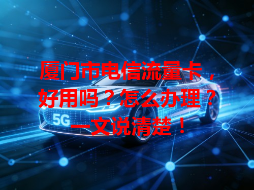 厦门市电信流量卡，好用吗？怎么办理？一文说清楚！