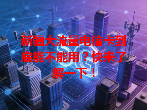 新疆大流量电信卡到底能不能用？快来了解一下！