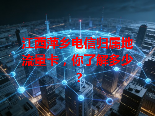 江西萍乡电信归属地流量卡，你了解多少？