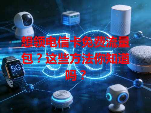想领电信卡免费流量包？这些方法你知道吗？