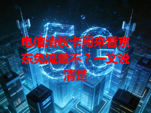 电信清秋卡用来看京东免流量不？一文说清楚