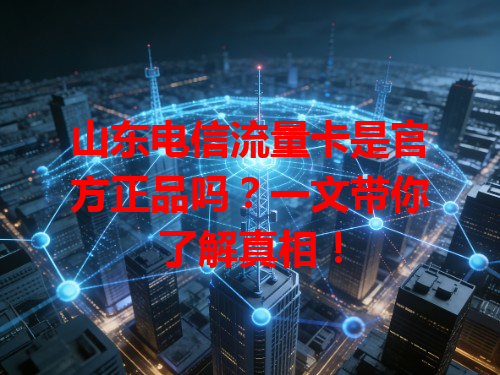 山东电信流量卡是官方正品吗？一文带你了解真相！
