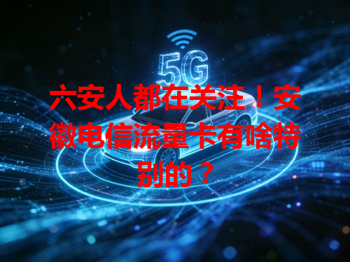 六安人都在关注！安徽电信流量卡有啥特别的？