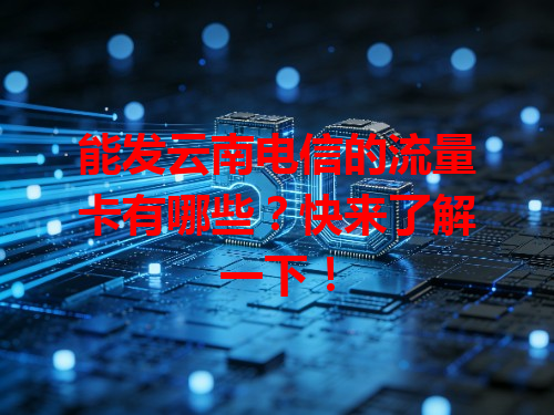 能发云南电信的流量卡有哪些？快来了解一下！
