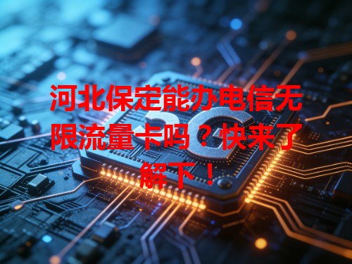 河北保定能办电信无限流量卡吗？快来了解下！
