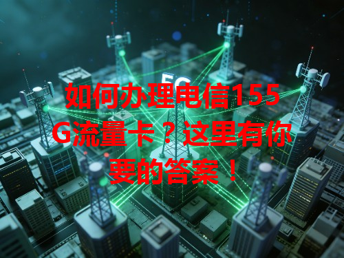 如何办理电信155G流量卡？这里有你要的答案！