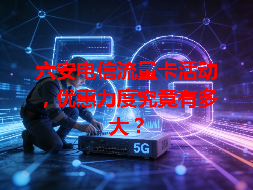 六安电信流量卡活动，优惠力度究竟有多大？