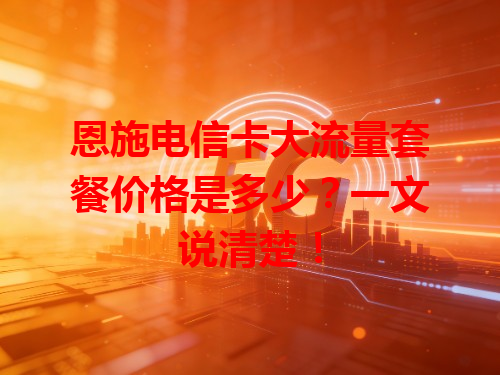 恩施电信卡大流量套餐价格是多少？一文说清楚！