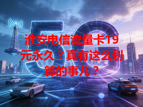 淮安电信流量卡19元永久？真有这么划算的事儿？