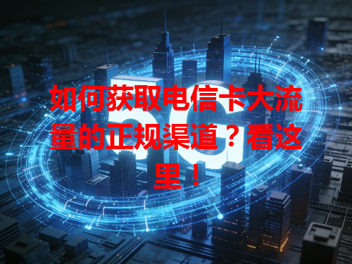 如何获取电信卡大流量的正规渠道？看这里！
