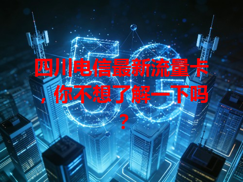 四川电信最新流量卡，你不想了解一下吗？