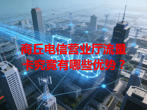 商丘电信营业厅流量卡究竟有哪些优势？
