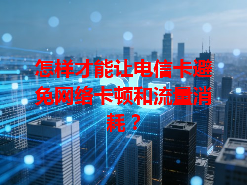 怎样才能让电信卡避免网络卡顿和流量消耗？