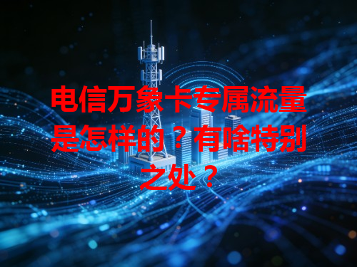 电信万象卡专属流量是怎样的？有啥特别之处？