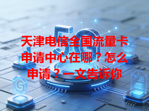 天津电信全国流量卡申请中心在哪？怎么申请？一文告诉你