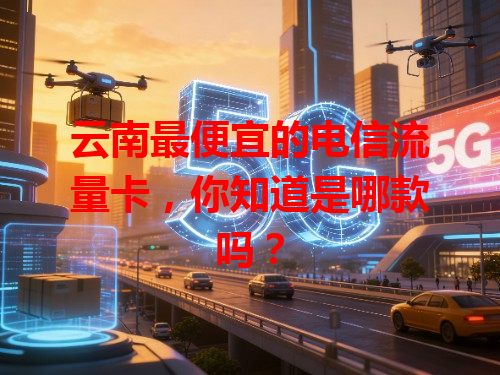 云南最便宜的电信流量卡，你知道是哪款吗？