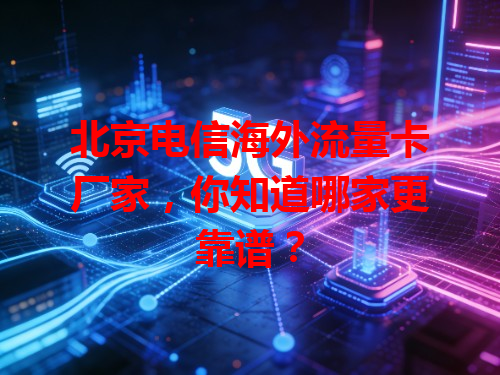 北京电信海外流量卡厂家，你知道哪家更靠谱？