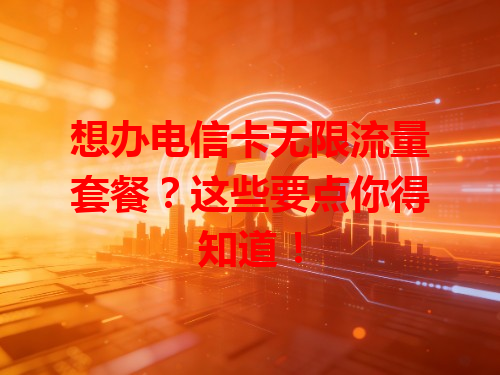 想办电信卡无限流量套餐？这些要点你得知道！