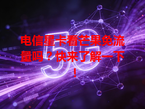 电信星卡看芒果免流量吗？快来了解一下！